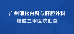 广州消化内科与肝胆外科权威三甲医院汇总